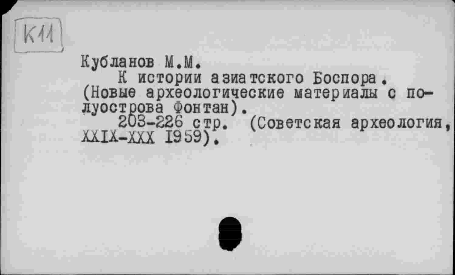 ﻿ficïï!
Кубланов М.М.
К истории азиатского Боспора. (Новые археологические материалы с полуострова Фонтан).
203-226 стр. (Советская археология ШХ-Ш 1959).